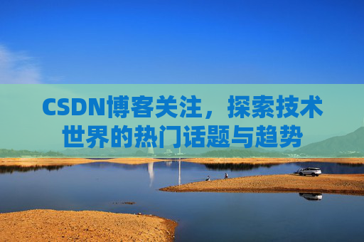 CSDN博客关注，探索技术世界的热门话题与趋势